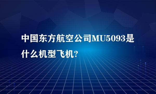 中国东方航空公司MU5093是什么机型飞机?