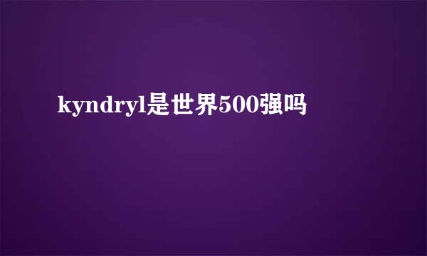 kyndryl是世界500强吗