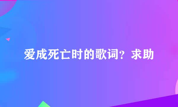 爱成死亡时的歌词？求助