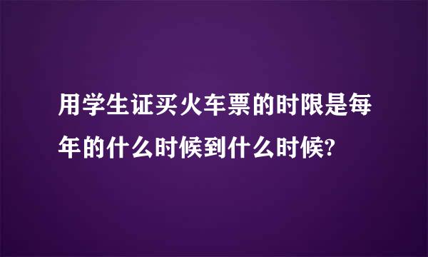 用学生证买火车票的时限是每年的什么时候到什么时候?