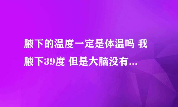 腋下的温度一定是体温吗 我腋下39度 但是大脑没有头晕，脑门也不烫