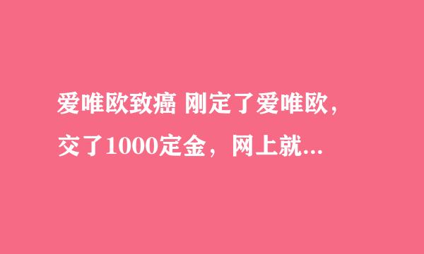 爱唯欧致癌 刚定了爱唯欧，交了1000定金，网上就爆出爱唯欧内饰含有致癌物质，怎么办？？