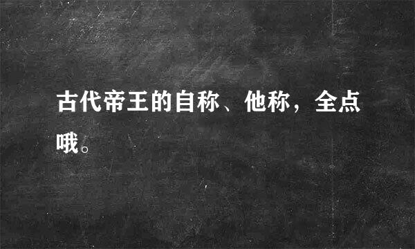 古代帝王的自称、他称，全点哦。