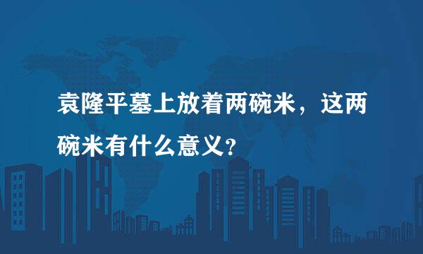 袁隆平墓上放着两碗米，这两碗米有什么意义？