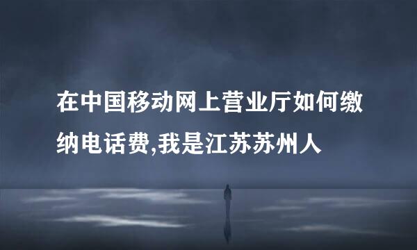 在中国移动网上营业厅如何缴纳电话费,我是江苏苏州人