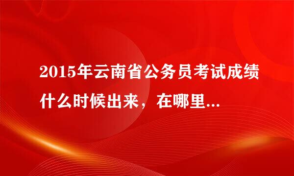 2015年云南省公务员考试成绩什么时候出来，在哪里可以查询成绩？