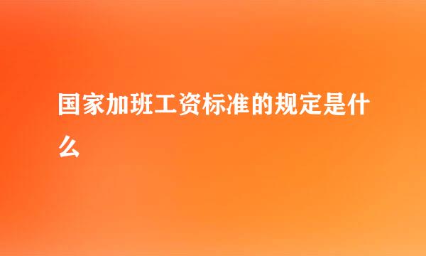 国家加班工资标准的规定是什么