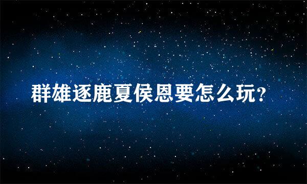 群雄逐鹿夏侯恩要怎么玩？