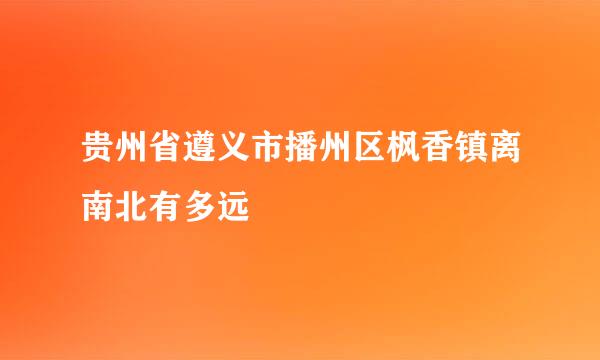 贵州省遵义市播州区枫香镇离南北有多远