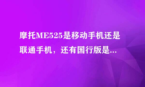 摩托ME525是移动手机还是联通手机，还有国行版是什么意思