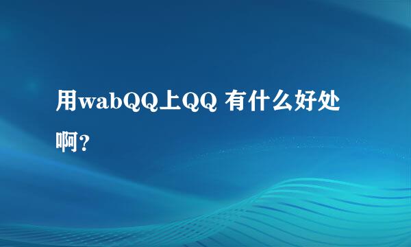 用wabQQ上QQ 有什么好处啊？