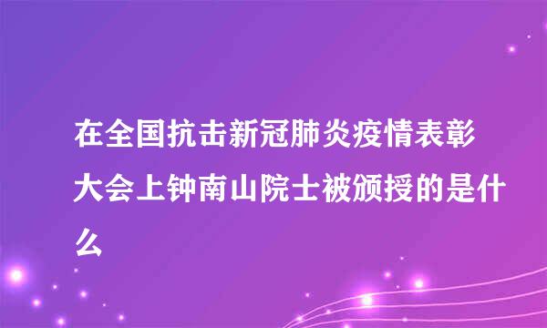 在全国抗击新冠肺炎疫情表彰大会上钟南山院士被颁授的是什么