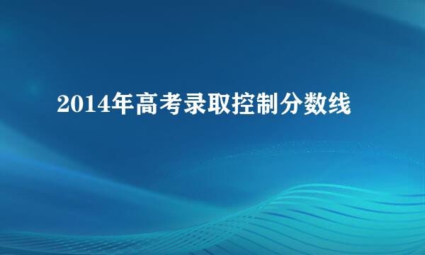 2014年高考录取控制分数线