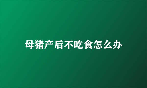 母猪产后不吃食怎么办