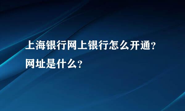 上海银行网上银行怎么开通？网址是什么？