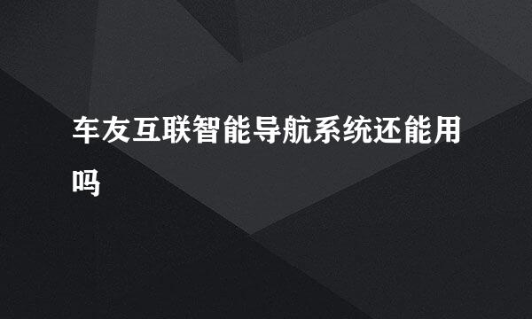 车友互联智能导航系统还能用吗