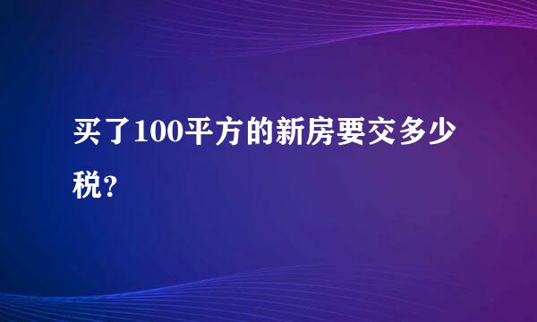 买了100平方的新房要交多少税？