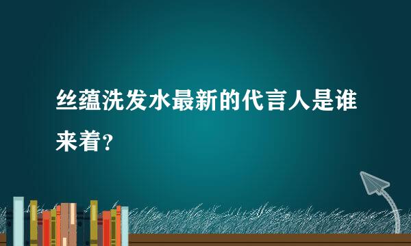 丝蕴洗发水最新的代言人是谁来着？