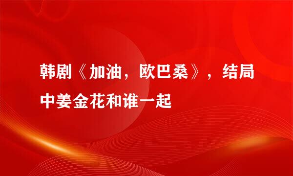 韩剧《加油，欧巴桑》，结局中姜金花和谁一起