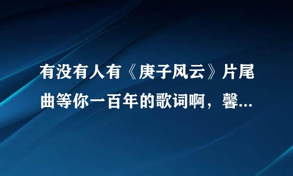 有没有人有《庚子风云》片尾曲等你一百年的歌词啊，馨馨唱的哦