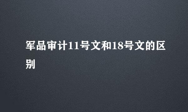 军品审计11号文和18号文的区别