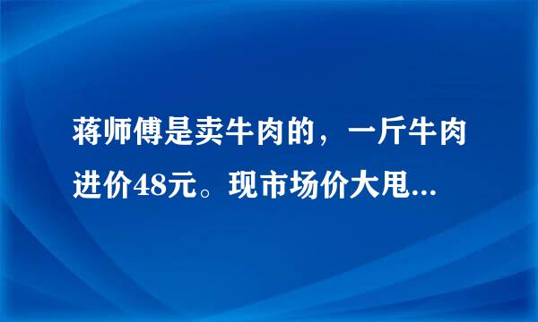 蒋师傅是卖牛肉的，一斤牛肉进价48元。现市场价大甩卖36元一斤。顾客买了两公斤，给了蒋师傅200元