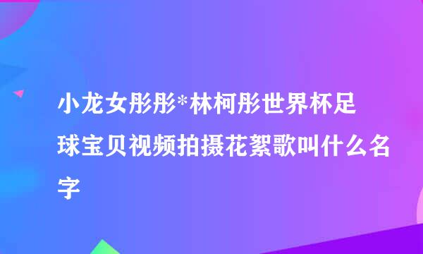 小龙女彤彤*林柯彤世界杯足球宝贝视频拍摄花絮歌叫什么名字