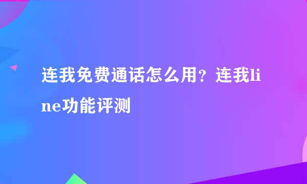 连我免费通话怎么用？连我line功能评测