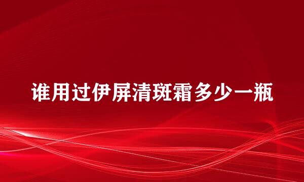 谁用过伊屏清斑霜多少一瓶