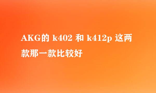 AKG的 k402 和 k412p 这两款那一款比较好