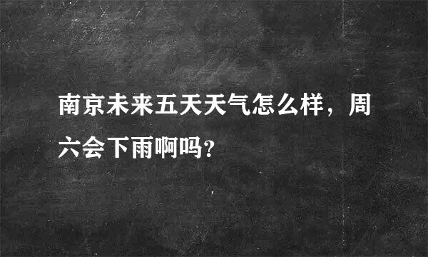 南京未来五天天气怎么样，周六会下雨啊吗？