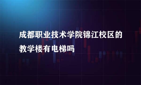 成都职业技术学院锦江校区的教学楼有电梯吗