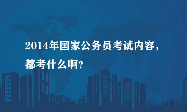 2014年国家公务员考试内容，都考什么啊？