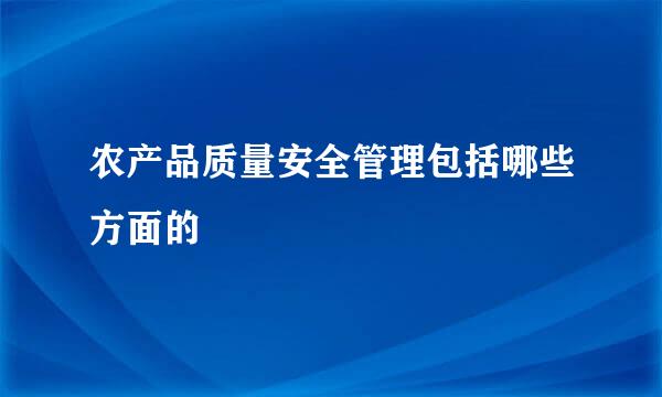 农产品质量安全管理包括哪些方面的