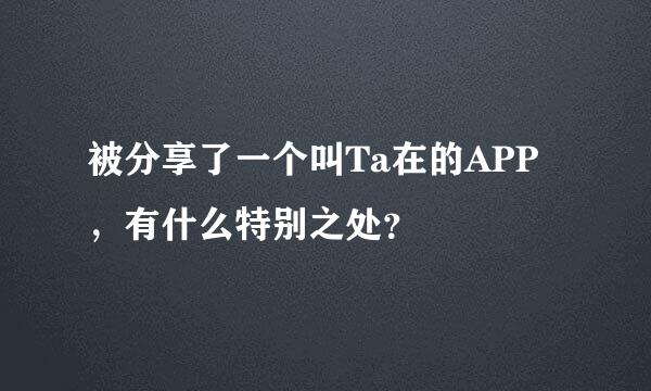 被分享了一个叫Ta在的APP，有什么特别之处？