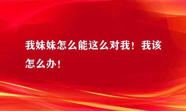 我妹妹怎么能这么对我！我该怎么办！