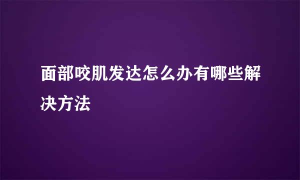 面部咬肌发达怎么办有哪些解决方法