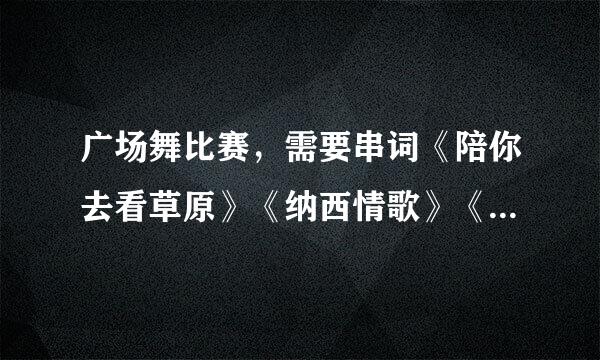 广场舞比赛，需要串词《陪你去看草原》《纳西情歌》《新龙船调》《烟花三月》