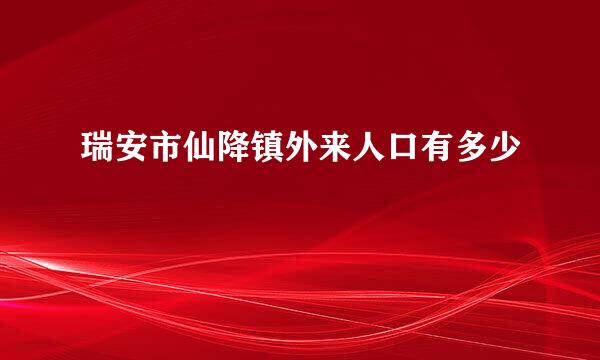 瑞安市仙降镇外来人口有多少