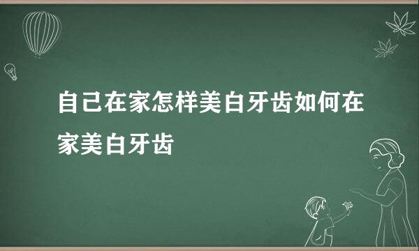 自己在家怎样美白牙齿如何在家美白牙齿