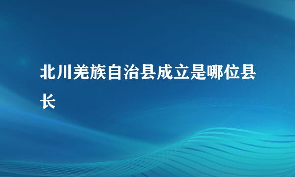 北川羌族自治县成立是哪位县长