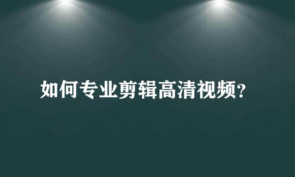 如何专业剪辑高清视频？