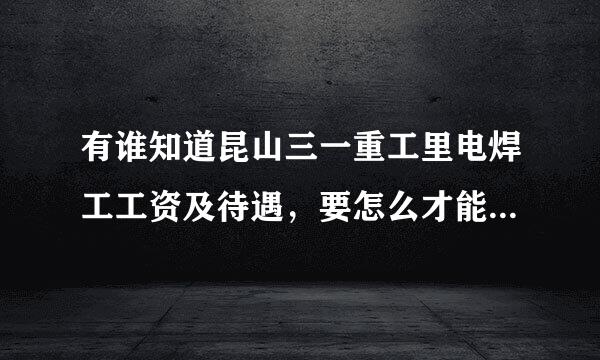 有谁知道昆山三一重工里电焊工工资及待遇，要怎么才能进呀！现在还招焊工不，需要通过中介公司才能进吗？