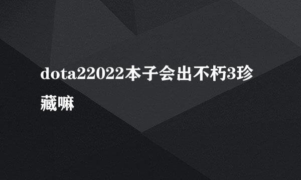 dota22022本子会出不朽3珍藏嘛