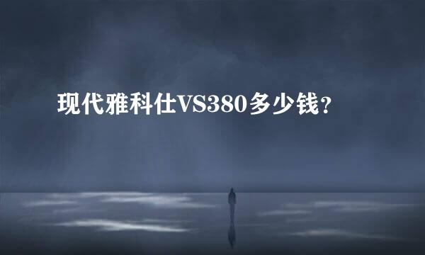 现代雅科仕VS380多少钱？