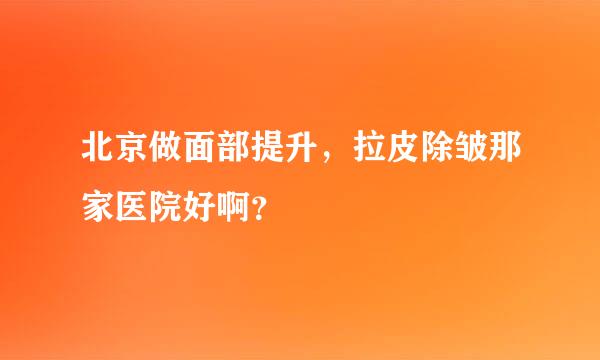 北京做面部提升，拉皮除皱那家医院好啊？