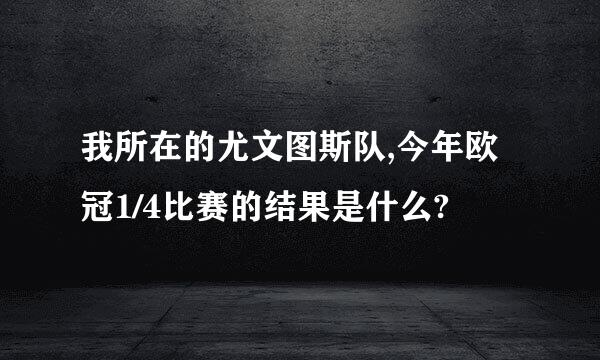 我所在的尤文图斯队,今年欧冠1/4比赛的结果是什么?