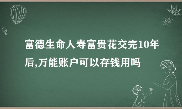 富德生命人寿富贵花交完10年后,万能账户可以存钱用吗