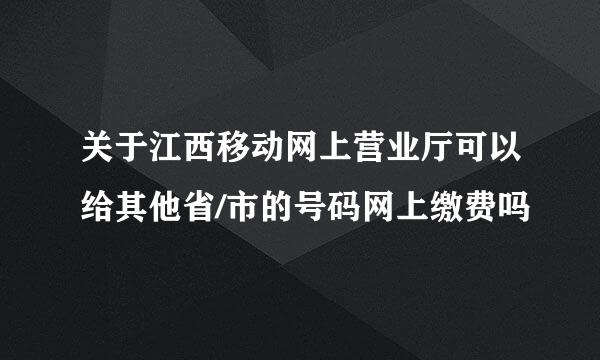 关于江西移动网上营业厅可以给其他省/市的号码网上缴费吗