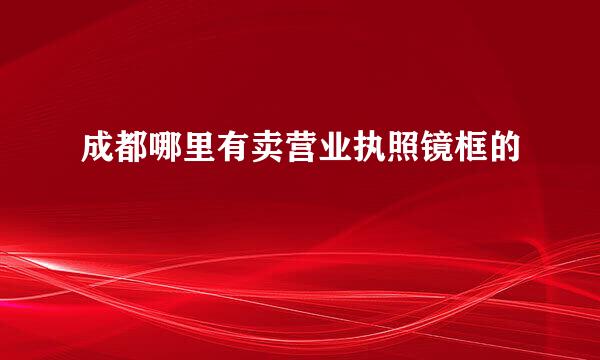 成都哪里有卖营业执照镜框的